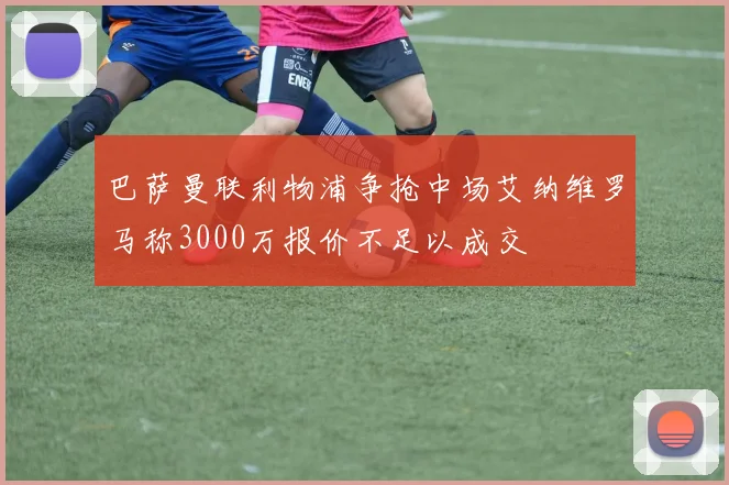 巴萨曼联利物浦争抢中场艾纳维罗马称3000万报价不足以成交