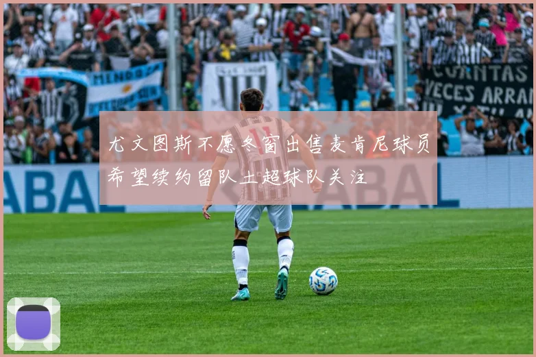 尤文图斯不愿冬窗出售麦肯尼球员希望续约留队土超球队关注