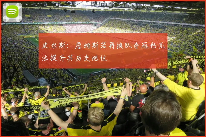 皮尔斯：詹姆斯若再换队夺冠也无法提升其历史地位