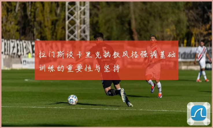 拉门斯谈卡里克执教风格强调基础训练的重要性与坚持