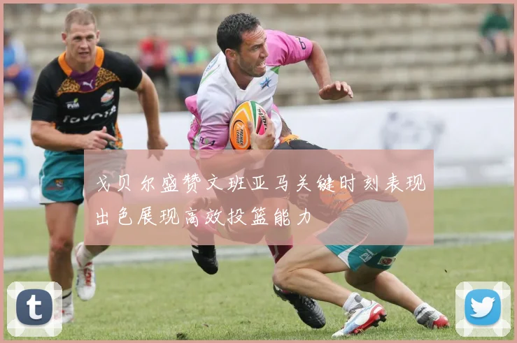 戈贝尔盛赞文班亚马关键时刻表现出色展现高效投篮能力