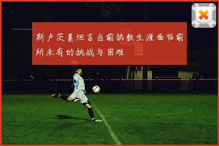 斯卢茨基坦言当前执教生涯面临前所未有的挑战与困难
