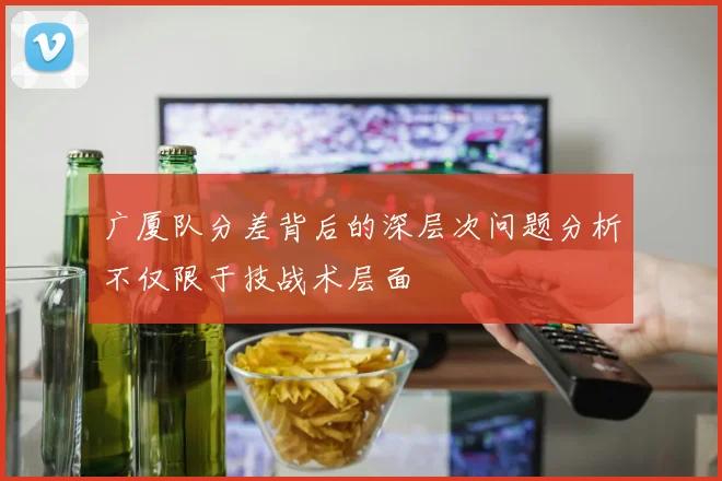 广厦队分差背后的深层次问题分析不仅限于技战术层面