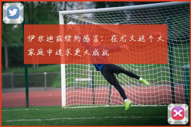 伊尔迪兹续约感言：在尤文这个大家庭中追求更大成就