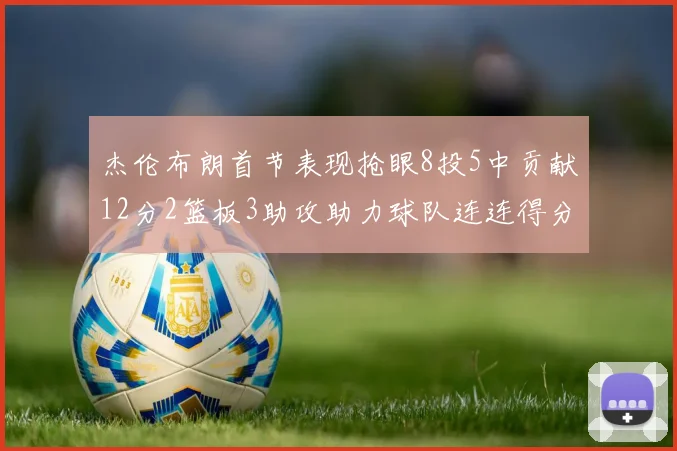 杰伦布朗首节表现抢眼8投5中贡献12分2篮板3助攻助力球队连连得分