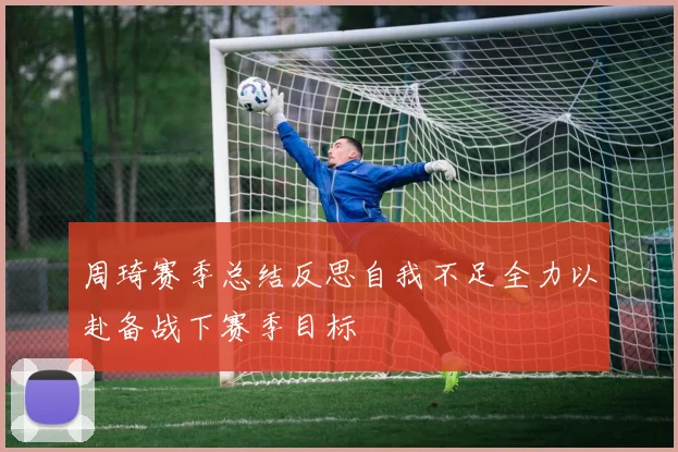 周琦赛季总结反思自我不足全力以赴备战下赛季目标