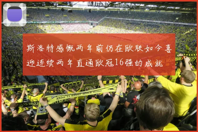 斯洛特感慨两年前仍在欧联如今喜迎连续两年直通欧冠16强的成就