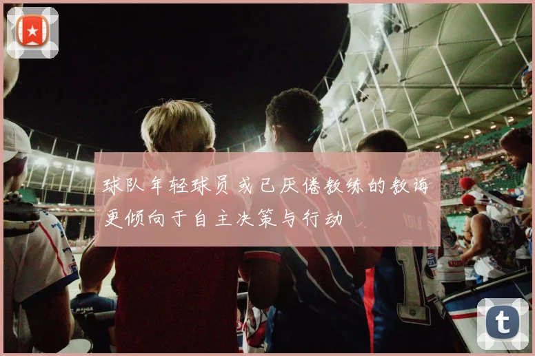 球队年轻球员或已厌倦教练的教诲更倾向于自主决策与行动