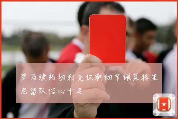 罗马续约切利克仅剩细节佩莱格里尼留队信心十足