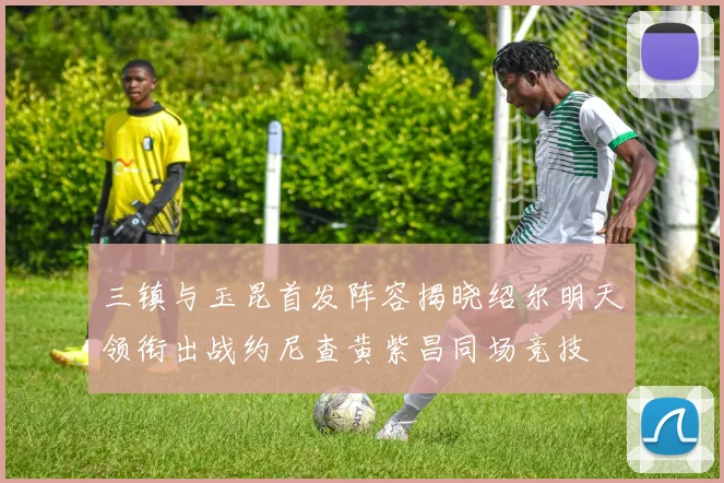 三镇与玉昆首发阵容揭晓绍尔明天领衔出战约尼查黄紫昌同场竞技