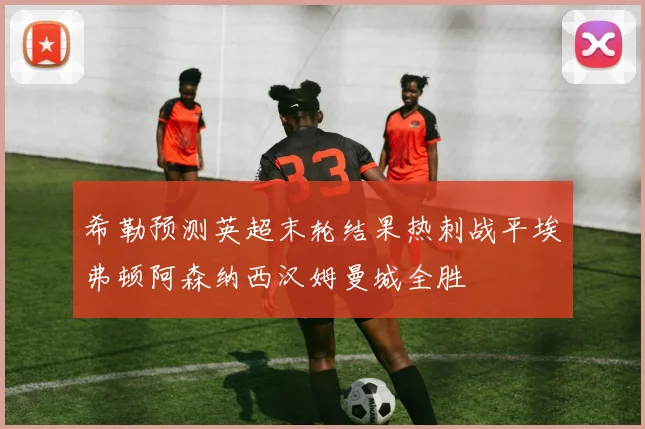 希勒预测英超末轮结果热刺战平埃弗顿阿森纳西汉姆曼城全胜