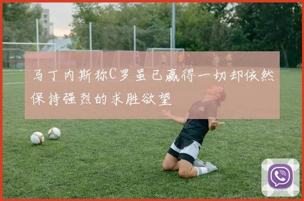 马丁内斯称C罗虽已赢得一切却依然保持强烈的求胜欲望