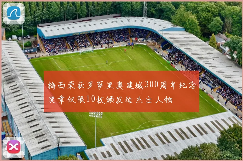 梅西荣获罗萨里奥建城300周年纪念奖章仅限10枚颁发给杰出人物