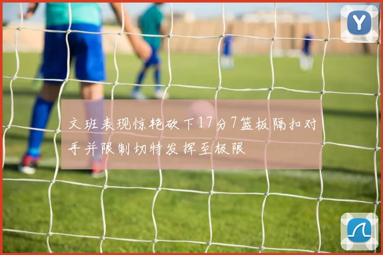 文班表现惊艳砍下17分7篮板隔扣对手并限制切特发挥至极限