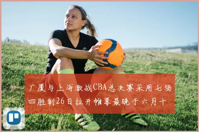 广厦与上海激战CBA总决赛采用七场四胜制26日拉开帷幕最晚于六月十一日落幕