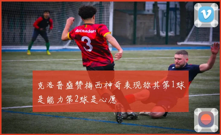 克洛普盛赞梅西神奇表现称其第1球是能力第2球是心愿