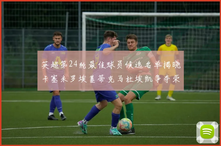 英超第24轮最佳球员候选名单揭晓卡塞米罗埃基蒂克马杜埃凯争夺荣誉