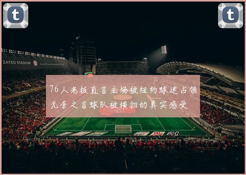 76人老板直言主场被纽约球迷占领无奈之言球队被横扫的真实感受