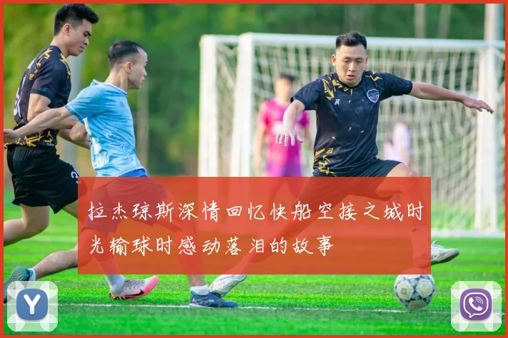 拉杰琼斯深情回忆快船空接之城时光输球时感动落泪的故事
