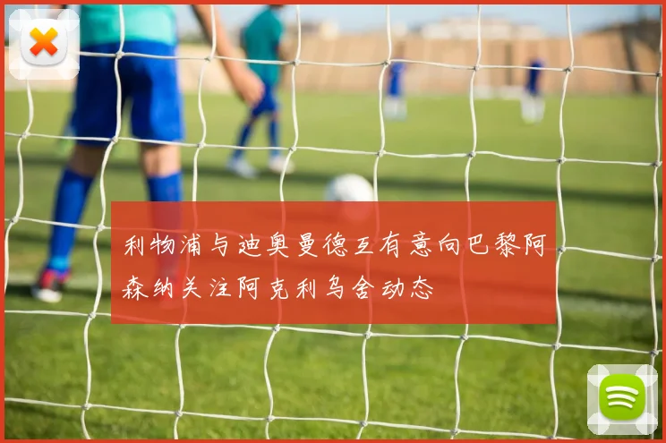 利物浦与迪奥曼德互有意向巴黎阿森纳关注阿克利乌舍动态