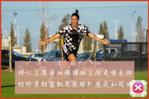 拜仁主席海纳强调独立性是俱乐部的珍贵财富凯恩在球队感受如同回家般自在