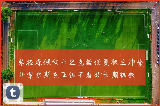 弗格森倾向卡里克接任曼联主帅而非索尔斯克亚但不看好长期执教