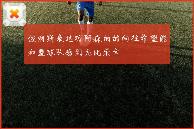 佐利斯表达对阿森纳的向往希望能加盟球队感到无比荣幸