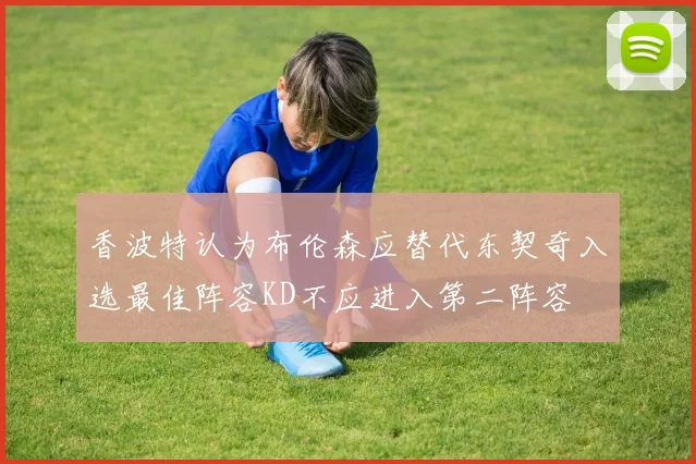 香波特认为布伦森应替代东契奇入选最佳阵容KD不应进入第二阵容