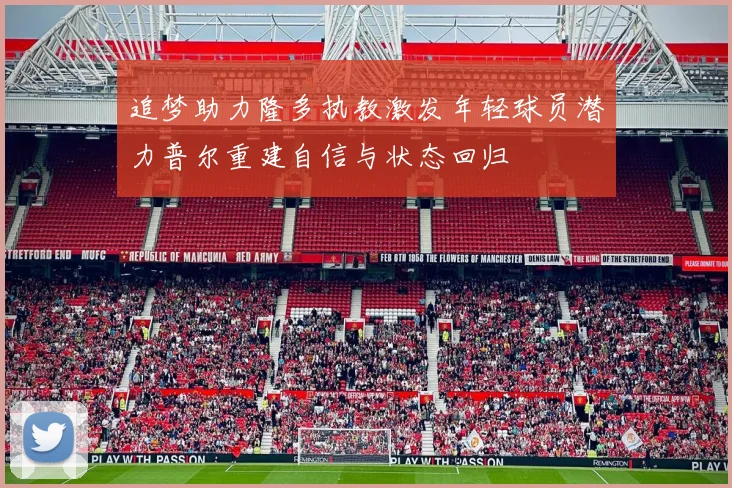 追梦助力隆多执教激发年轻球员潜力普尔重建自信与状态回归