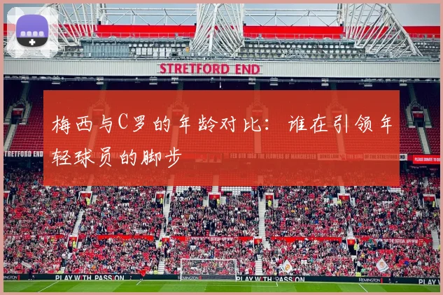 梅西与C罗的年龄对比：谁在引领年轻球员的脚步