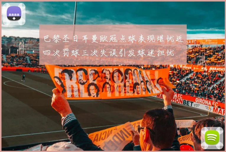 巴黎圣日耳曼欧冠点球表现堪忧近四次罚球三次失误引发球迷担忧
