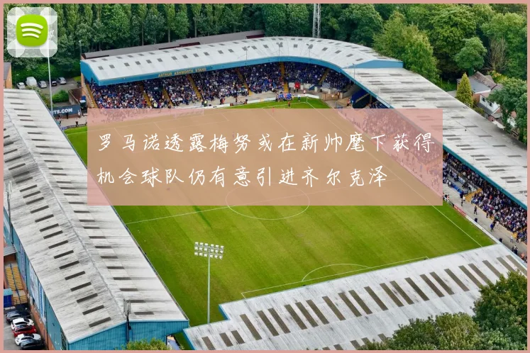 罗马诺透露梅努或在新帅麾下获得机会球队仍有意引进齐尔克泽